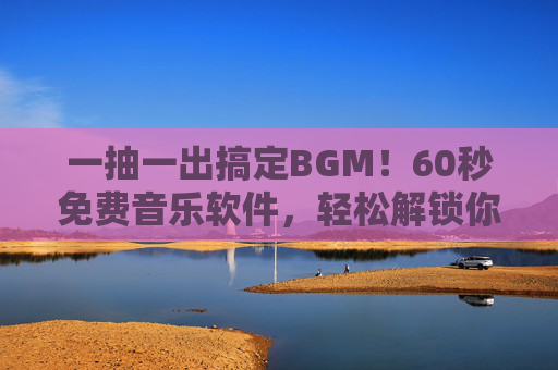 一抽一出搞定BGM!60秒免费音乐软件,轻松解锁你的内容创作灵感 一抽一出搞定BGM!60秒免费音乐软件,轻松解锁你的内容创作灵感