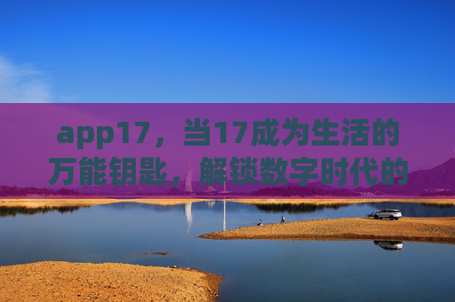 app17,当17成为生活的万能钥匙,解锁数字时代的无限可能,17,数字时代的万能钥匙 app17,当17成为生活的万能钥匙,解锁数字时代的无限可能,17,数字时代的万能钥匙