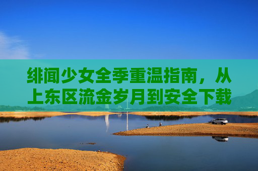 绯闻少女全季重温指南,从上东区流金岁月到安全下载避坑手册 绯闻少女全季重温指南,从上东区流金岁月到安全下载避坑手册