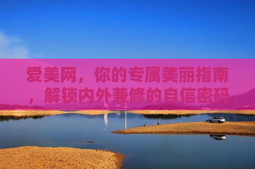 爱美网,你的专属美丽指南,解锁内外兼修的自信密码,爱美网,专属美丽指南,解锁内外兼修的自信密码 爱美网,你的专属美丽指南,解锁内外兼修的自信密码,爱美网,专属美丽指南,解锁内外兼修的自信密码