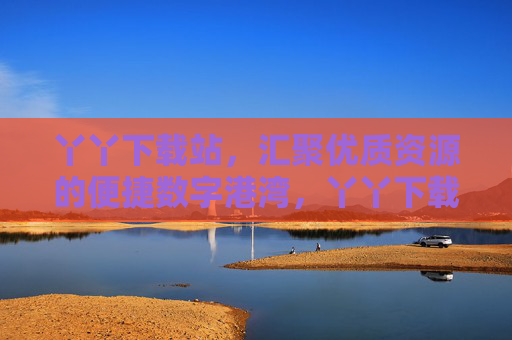 丫丫下载站,汇聚优质资源的便捷数字港湾,丫丫下载站,汇聚优质资源的便捷数字港湾 丫丫下载站,汇聚优质资源的便捷数字港湾,丫丫下载站,汇聚优质资源的便捷数字港湾