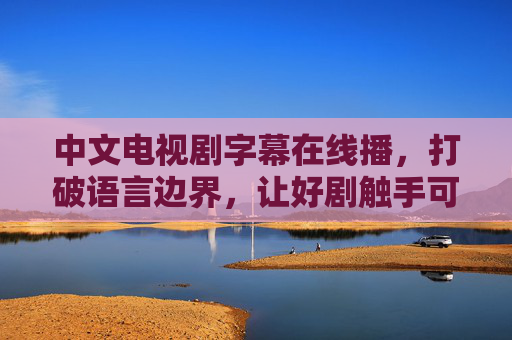 中文电视剧字幕在线播，打破语言边界，让好剧触手可及，语言无碍，中文剧在线畅看