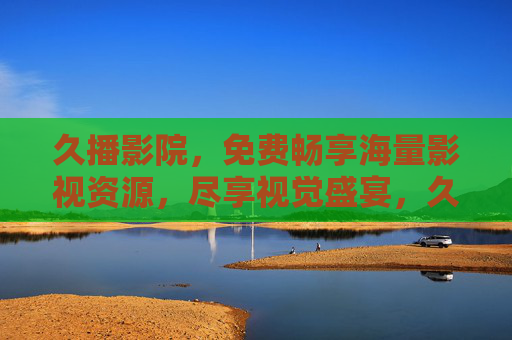 久播影院，免费畅享海量影视资源，尽享视觉盛宴，久播影院，免费畅享海量影视，尽享视觉盛宴