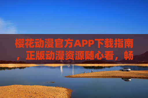 樱花动漫官方APP下载指南，正版动漫资源随心看，畅追番剧新体验，樱花动漫官方APP下载指南，正版资源随心看，畅追番新体验