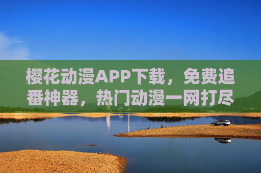 樱花动漫APP下载,免费追番神器,热门动漫一网打尽!樱花动漫APP,免费追番神器,热门动漫一网打尽 樱花动漫APP下载,免费追番神器,热门动漫一网打尽!樱花动漫APP,免费追番神器,热门动漫一网打尽