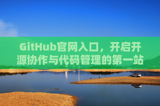 GitHub官网入口,开启开源协作与代码管理的第一站,GitHub官网入口,开启开源协作与代码管理的第一站 GitHub官网入口,开启开源协作与代码管理的第一站,GitHub官网入口,开启开源协作与代码管理的第一站