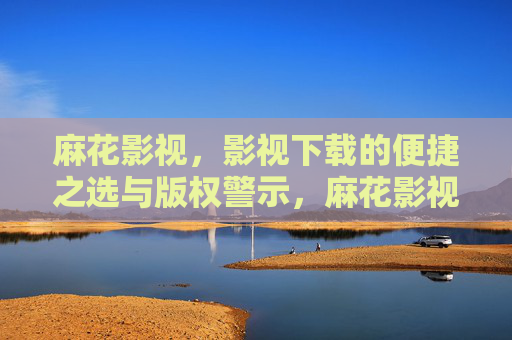 麻花影视,影视下载的便捷之选与版权警示,麻花影视,便捷下载与版权警示 麻花影视,影视下载的便捷之选与版权警示,麻花影视,便捷下载与版权警示