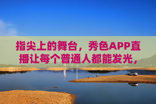指尖上的舞台,秀色APP直播让每个普通人都能发光,指尖舞台,秀色直播让普通人发光 指尖上的舞台,秀色APP直播让每个普通人都能发光,指尖舞台,秀色直播让普通人发光
