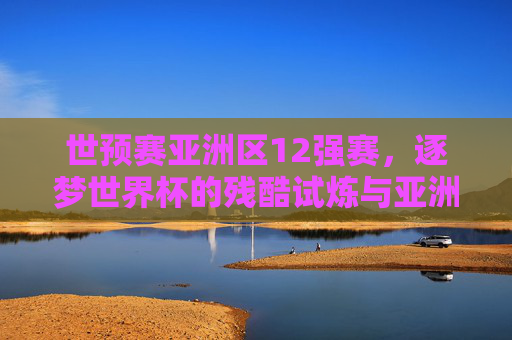 世预赛亚洲区12强赛,逐梦世界杯的残酷试炼与亚洲足球的进阶之路,世预赛亚洲区12强赛,逐梦世界杯的残酷试炼与亚洲足球进阶之路 世预赛亚洲区12强赛,逐梦世界杯的残酷试炼与亚洲足球的进阶之路,世预赛亚洲区12强赛,逐梦世界杯的残酷试炼与亚洲足球进阶之路