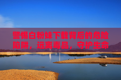 警惕白粉妹下载背后的危险陷阱,远离毒品,守护生命 警惕白粉妹下载背后的危险陷阱,远离毒品,守护生命