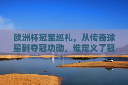 欧洲杯冠军巡礼,从传奇球星到夺冠功勋,谁定义了冠军球队的灵魂?谁定义欧洲杯冠军灵魂,从传奇球星到夺冠功勋 欧洲杯冠军巡礼,从传奇球星到夺冠功勋,谁定义了冠军球队的灵魂?谁定义欧洲杯冠军灵魂,从传奇球星到夺冠功勋