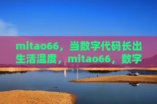 mitao66,当数字代码长出生活温度,mitao66,数字代码长出生活温度 mitao66,当数字代码长出生活温度,mitao66,数字代码长出生活温度