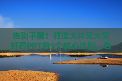 告别平庸!打造大片又大又好看PPT的5个核心法则,告别平庸,打造大片级PPT的5个核心法则 告别平庸!打造大片又大又好看PPT的5个核心法则,告别平庸,打造大片级PPT的5个核心法则