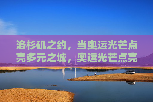 洛杉矶之约,当奥运光芒点亮多元之城,奥运光芒点亮多元洛杉矶之约 洛杉矶之约,当奥运光芒点亮多元之城,奥运光芒点亮多元洛杉矶之约