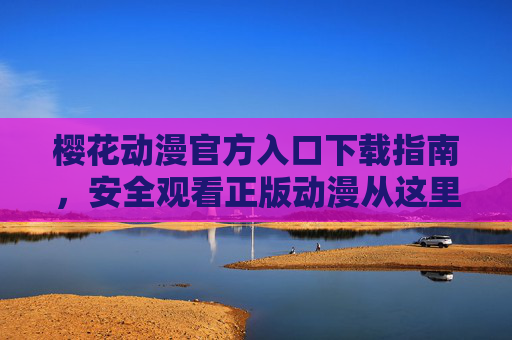 樱花动漫官方入口下载指南,安全观看正版动漫从这里开始,樱花动漫官方入口下载指南,安全观看正版动漫从这里开始 樱花动漫官方入口下载指南,安全观看正版动漫从这里开始,樱花动漫官方入口下载指南,安全观看正版动漫从这里开始