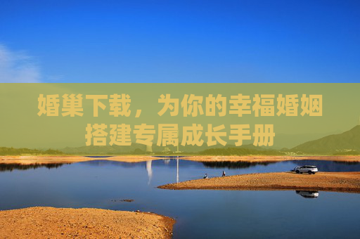 婚巢下载,为你的幸福婚姻搭建专属成长手册 婚巢下载,为你的幸福婚姻搭建专属成长手册