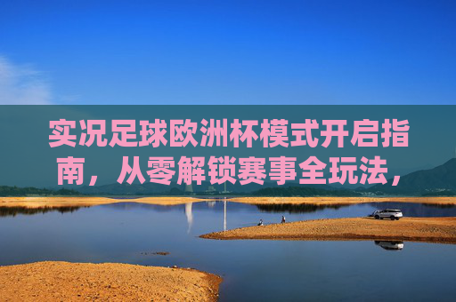 实况足球欧洲杯模式开启指南,从零解锁赛事全玩法,实况足球欧洲杯模式开启指南,从零解锁赛事全玩法 实况足球欧洲杯模式开启指南,从零解锁赛事全玩法,实况足球欧洲杯模式开启指南,从零解锁赛事全玩法