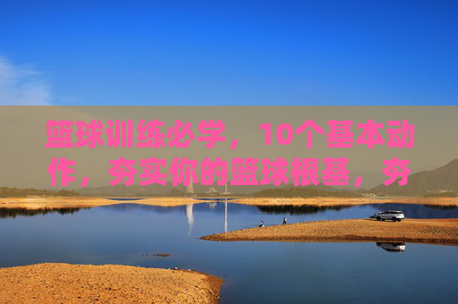篮球训练必学，10个基本动作，夯实你的篮球根基，夯实篮球根基，10个必学基本动作