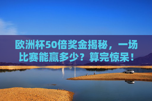 欧洲杯50倍奖金揭秘,一场比赛能赢多少?算完惊呆!欧洲杯50倍奖金揭秘,一场能赢多少?算完惊呆! 欧洲杯50倍奖金揭秘,一场比赛能赢多少?算完惊呆!欧洲杯50倍奖金揭秘,一场能赢多少?算完惊呆!