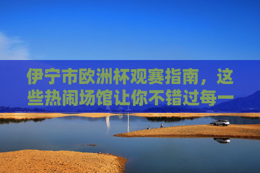 伊宁市欧洲杯观赛指南,这些热闹场馆让你不错过每一场精彩!伊宁市欧洲杯观赛指南,热闹场馆助你不错过每一场精彩 伊宁市欧洲杯观赛指南,这些热闹场馆让你不错过每一场精彩!伊宁市欧洲杯观赛指南,热闹场馆助你不错过每一场精彩