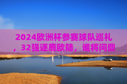 2024欧洲杯参赛球队巡礼,32强逐鹿欧陆,谁将问鼎德意志?2024欧洲杯32强巡礼,逐鹿德意志,谁将问鼎? 2024欧洲杯参赛球队巡礼,32强逐鹿欧陆,谁将问鼎德意志?2024欧洲杯32强巡礼,逐鹿德意志,谁将问鼎?