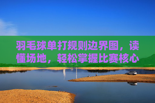羽毛球单打规则边界图,读懂场地,轻松掌握比赛核心,羽毛球单打规则边界图,读懂场地,轻松掌握比赛核心 羽毛球单打规则边界图,读懂场地,轻松掌握比赛核心,羽毛球单打规则边界图,读懂场地,轻松掌握比赛核心