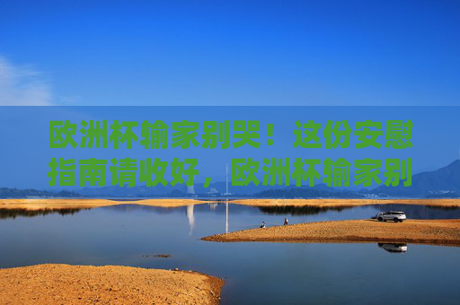 欧洲杯输家别哭!这份安慰指南请收好,欧洲杯输家别哭!这份安慰指南请收好 欧洲杯输家别哭!这份安慰指南请收好,欧洲杯输家别哭!这份安慰指南请收好