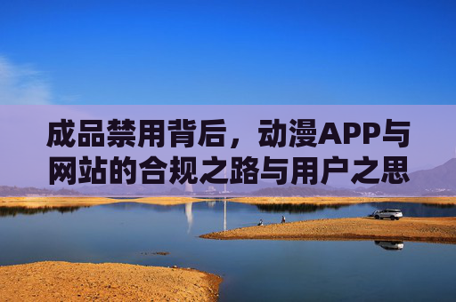 成品禁用背后,动漫APP与网站的合规之路与用户之思,成品禁用,动漫APP与网站的合规探索与用户之思 成品禁用背后,动漫APP与网站的合规之路与用户之思,成品禁用,动漫APP与网站的合规探索与用户之思