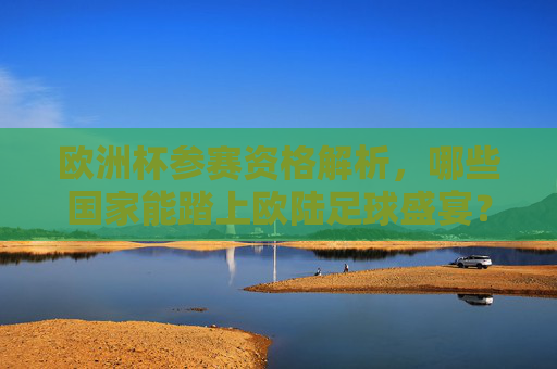 欧洲杯参赛资格解析,哪些国家能踏上欧陆足球盛宴?欧洲杯参赛资格解析,哪些国家能踏上欧陆足球盛宴? 欧洲杯参赛资格解析,哪些国家能踏上欧陆足球盛宴?欧洲杯参赛资格解析,哪些国家能踏上欧陆足球盛宴?