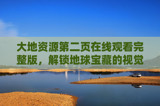 大地资源第二页在线观看完整版,解锁地球宝藏的视觉盛宴,大地资源,地球宝藏的视觉盛宴 大地资源第二页在线观看完整版,解锁地球宝藏的视觉盛宴,大地资源,地球宝藏的视觉盛宴