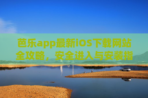 芭乐app最新iOS下载网站全攻略，安全进入与安装指南，芭乐app最新iOS下载全攻略，安全进入与安装指南