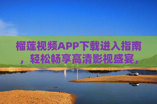 榴莲视频APP下载进入指南,轻松畅享高清影视盛宴,榴莲视频APP下载指南,轻松畅享高清影视盛宴 榴莲视频APP下载进入指南,轻松畅享高清影视盛宴,榴莲视频APP下载指南,轻松畅享高清影视盛宴
