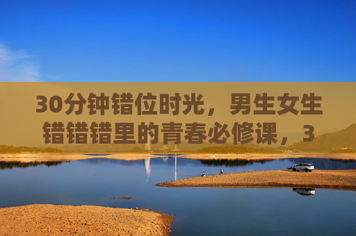 30分钟错位时光，男生女生错错错里的青春必修课，30分钟错位时光，男生女生的青春必修课