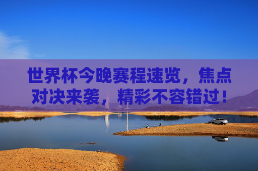 世界杯今晚赛程速览，焦点对决来袭，精彩不容错过！世界杯今晚赛程速览，焦点对决来袭，精彩不容错过！
