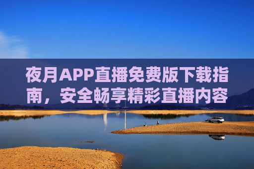 夜月APP直播免费版下载指南，安全畅享精彩直播内容，夜月APP直播免费版下载指南，安全畅享精彩直播