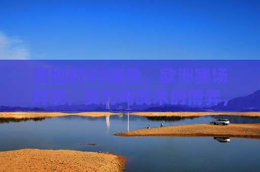 奥地利VS瑞典,欧洲赛场对决,实力与战术的博弈,奥地利VS瑞典,欧洲赛场实力与战术博弈 奥地利VS瑞典,欧洲赛场对决,实力与战术的博弈,奥地利VS瑞典,欧洲赛场实力与战术博弈