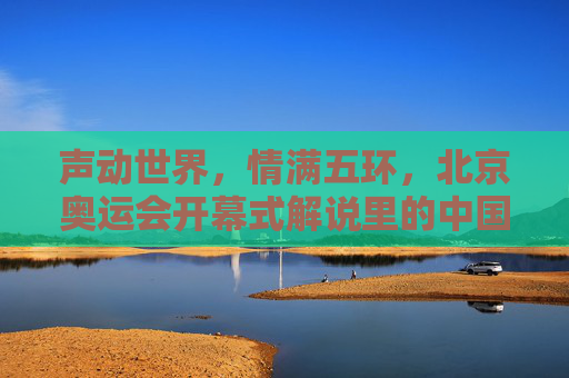 声动世界，情满五环，北京奥运会开幕式解说里的中国记忆，北京奥运会开幕式解说，声动世界，情满五环的中国记忆