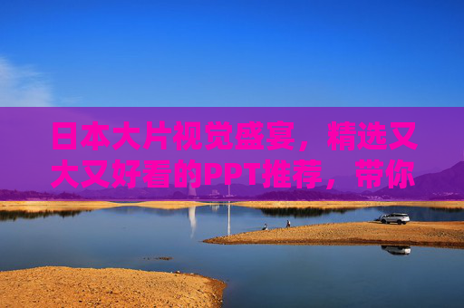 日本大片视觉盛宴，精选又大又好看的PPT推荐，带你沉浸式体验光影魅力，日本大片PPT推荐，沉浸式光影盛宴