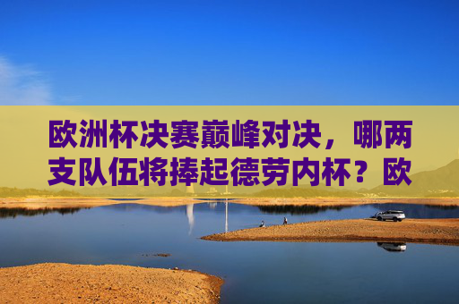 欧洲杯决赛巅峰对决,哪两支队伍将捧起德劳内杯?欧洲杯决赛巅峰对决,德劳内杯两队争锋 欧洲杯决赛巅峰对决,哪两支队伍将捧起德劳内杯?欧洲杯决赛巅峰对决,德劳内杯两队争锋