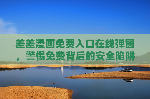 差差漫画免费入口在线弹窗,警惕免费背后的安全陷阱,警惕差差漫画免费入口弹窗,免费背后的安全陷阱 差差漫画免费入口在线弹窗,警惕免费背后的安全陷阱,警惕差差漫画免费入口弹窗,免费背后的安全陷阱
