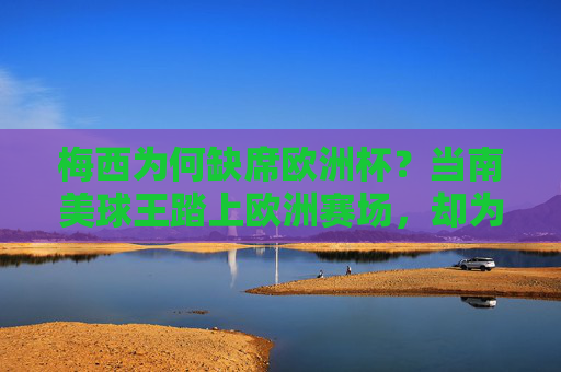 梅西为何缺席欧洲杯?当南美球王踏上欧洲赛场,却为何与欧洲杯无缘?梅西,欧洲赛场驰骋,缘何与欧洲杯无缘? 梅西为何缺席欧洲杯?当南美球王踏上欧洲赛场,却为何与欧洲杯无缘?梅西,欧洲赛场驰骋,缘何与欧洲杯无缘?