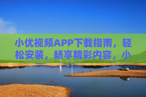 小优视频APP下载指南,轻松安装,畅享精彩内容,小优视频APP下载指南,轻松安装,畅享精彩 小优视频APP下载指南,轻松安装,畅享精彩内容,小优视频APP下载指南,轻松安装,畅享精彩