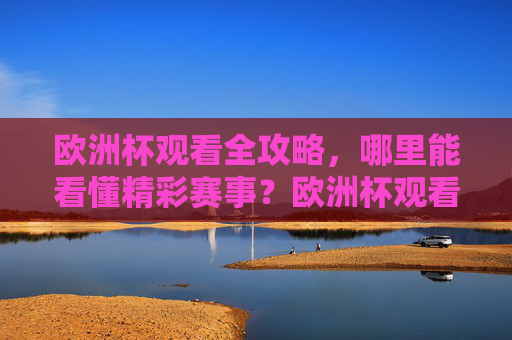 欧洲杯观看全攻略,哪里能看懂精彩赛事?欧洲杯观看全攻略 欧洲杯观看全攻略,哪里能看懂精彩赛事?欧洲杯观看全攻略