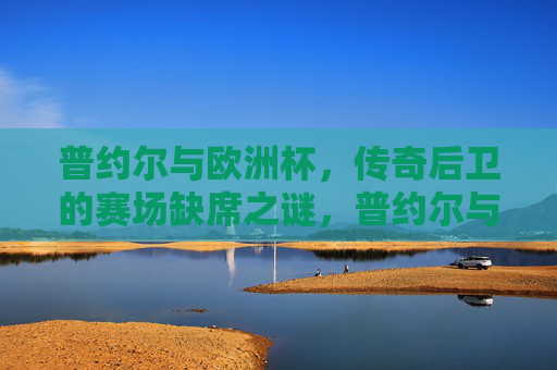 普约尔与欧洲杯,传奇后卫的赛场缺席之谜,普约尔与欧洲杯,传奇后卫的赛场缺席之谜 普约尔与欧洲杯,传奇后卫的赛场缺席之谜,普约尔与欧洲杯,传奇后卫的赛场缺席之谜