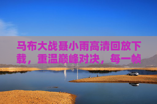 马布大战聂小雨高清回放下载,重温巅峰对决,每一帧都是经典,马布大战聂小雨高清回放下载,巅峰对决,帧帧经典 马布大战聂小雨高清回放下载,重温巅峰对决,每一帧都是经典,马布大战聂小雨高清回放下载,巅峰对决,帧帧经典