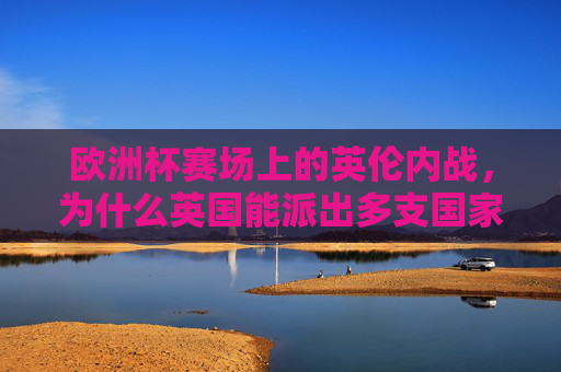 欧洲杯赛场上的英伦内战,为什么英国能派出多支国家队?欧洲杯英伦内战,英国为何能派出多支国家队? 欧洲杯赛场上的英伦内战,为什么英国能派出多支国家队?欧洲杯英伦内战,英国为何能派出多支国家队?