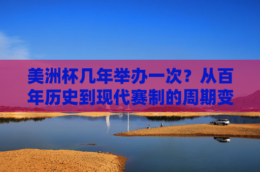 美洲杯几年举办一次?从百年历史到现代赛制的周期变迁,美洲杯百年周期变迁,从固定到现代赛制 美洲杯几年举办一次?从百年历史到现代赛制的周期变迁,美洲杯百年周期变迁,从固定到现代赛制