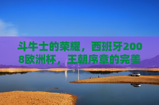 斗牛士的荣耀,西班牙2008欧洲杯,王朝序章的完美奏响,西班牙2008欧洲杯,斗牛士王朝序章的完美奏响 斗牛士的荣耀,西班牙2008欧洲杯,王朝序章的完美奏响,西班牙2008欧洲杯,斗牛士王朝序章的完美奏响