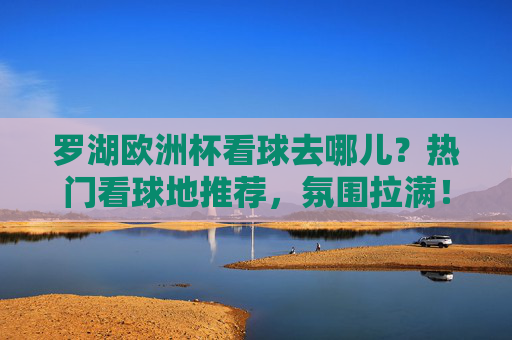罗湖欧洲杯看球去哪儿?热门看球地推荐,氛围拉满!罗湖欧洲杯看球地推荐,热门去处氛围拉满! 罗湖欧洲杯看球去哪儿?热门看球地推荐,氛围拉满!罗湖欧洲杯看球地推荐,热门去处氛围拉满!