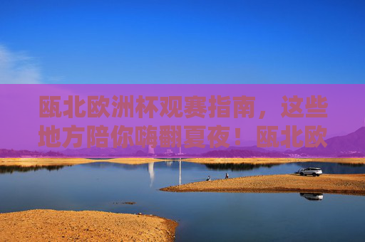 瓯北欧洲杯观赛指南,这些地方陪你嗨翻夏夜!瓯北欧洲杯观赛指南,夏夜嗨翻看球地! 瓯北欧洲杯观赛指南,这些地方陪你嗨翻夏夜!瓯北欧洲杯观赛指南,夏夜嗨翻看球地!